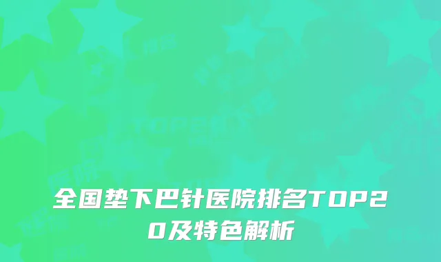 全国垫下巴针医院排名TOP20及特色解析