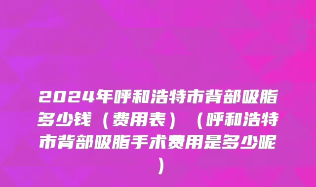 2024年呼和浩特市背部吸脂多少钱（费用表）（呼和浩特市背部吸脂手术费用是多少呢）