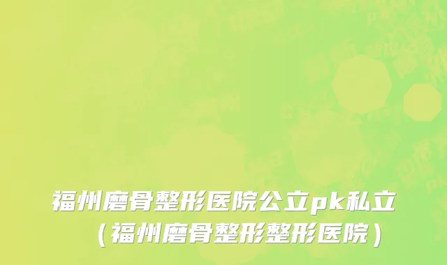 福州磨骨整形医院公立pk私立(福州磨骨整形整形医院)