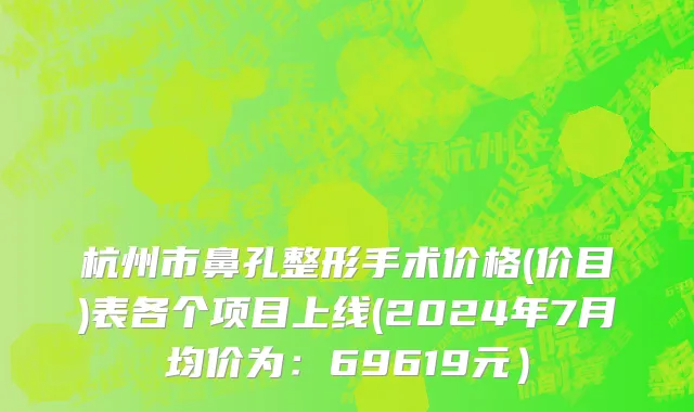 杭州市鼻孔整形手术价格(价目)表各个项目上线(2024年7月均价为：69619元）
