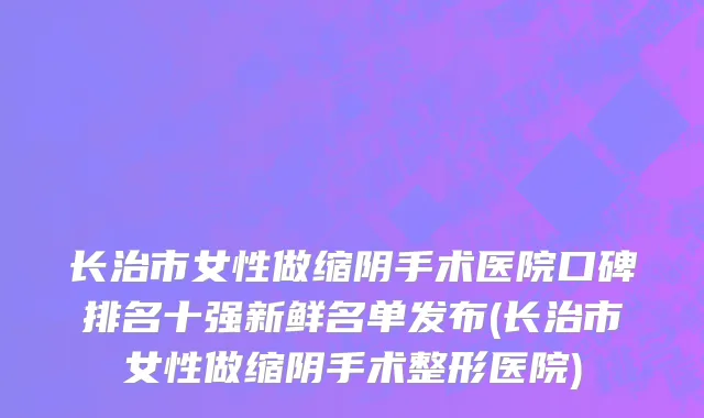长治市女性做缩阴手术医院口碑排名十强新鲜名单发布(长治市女性做缩阴手术整形医院)