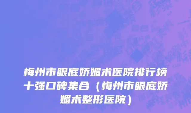 梅州市眼底娇媚术医院排行榜十强口碑集合（梅州市眼底娇媚术整形医院）