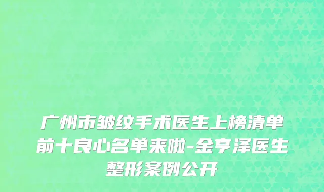 广州市皱纹手术医生上榜清单前十良心名单来啦-金亨泽医生整形案例公开