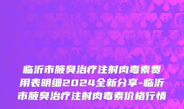 临沂市腋臭治疗注射肉毒素费用表明细2024全新分享-临沂市腋臭治疗注射肉毒素价格行情