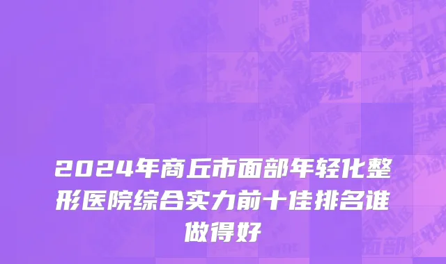 2024年商丘市面部年轻化整形医院综合实力前十佳排名谁做得好