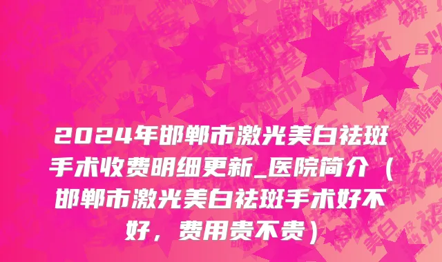 2024年邯郸市激光美白祛斑手术收费明细更新_医院简介（邯郸市激光美白祛斑手术好不好，费用贵不贵）