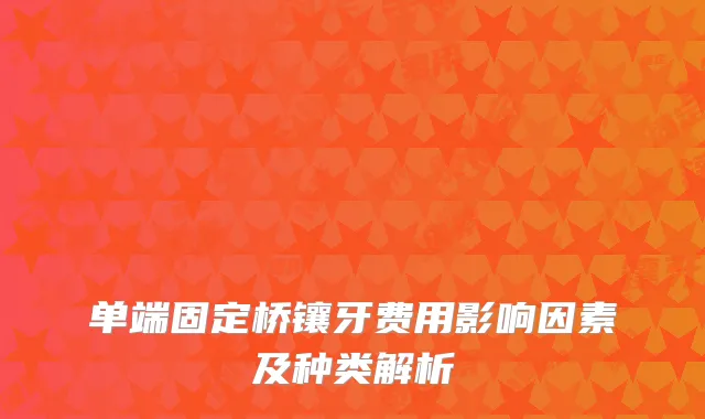 单端固定桥镶牙费用影响因素及种类解析