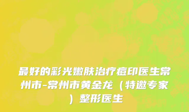 最好的彩光嫩肤治疗痘印医生常州市-常州市黄金龙（特邀专家）整形医生