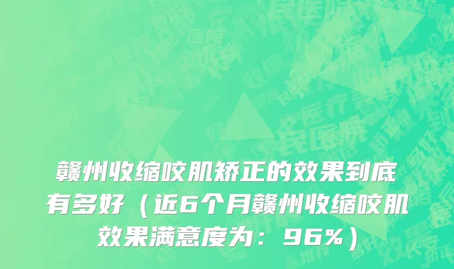 赣州收缩咬肌矫正的效果到底有多好（近6个月赣州收缩咬肌效果满意度为：96%）