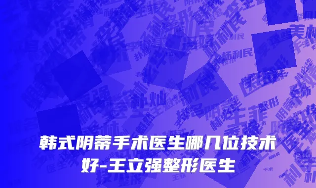 韩式阴蒂手术医生哪几位技术好-王立强整形医生