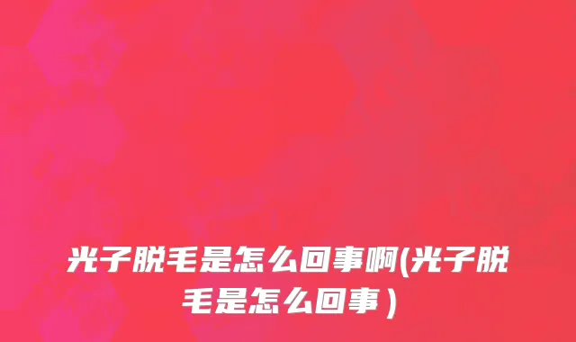 光子脱毛是怎么回事啊(光子脱毛是怎么回事）