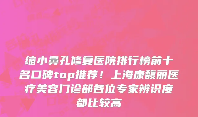 缩小鼻孔修复医院排行榜前十名口碑top推荐！上海康馥丽医疗美容门诊部各位专家辨识度都比较高