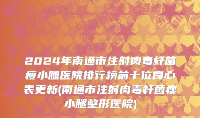 2024年南通市注射肉毒杆菌瘦小腿医院排行榜前十位良心表更新(南通市注射肉毒杆菌瘦小腿整形医院)
