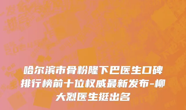 哈尔滨市骨粉隆下巴医生口碑排行榜前十位权威最新发布-柳大烈医生挺出名