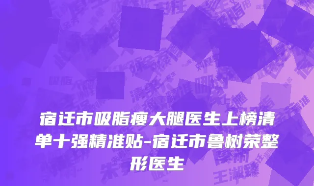 宿迁市吸脂瘦大腿医生上榜清单十强精准贴-宿迁市鲁树荣整形医生