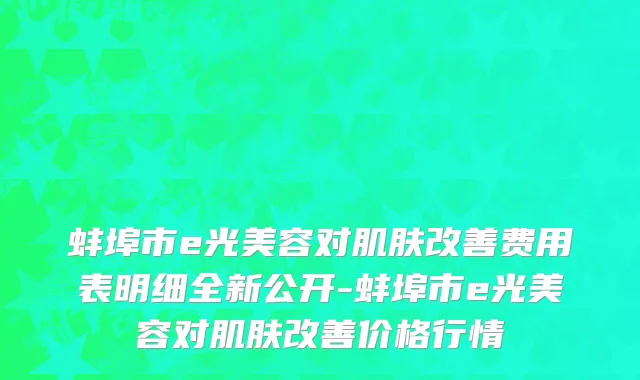 蚌埠市e光美容对肌肤改善费用表明细全新公开-蚌埠市e光美容对肌肤改善价格行情