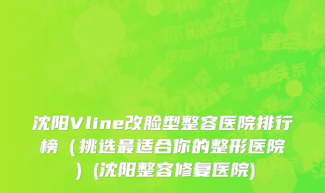 沈阳Vline改脸型整容医院排行榜（挑选最适合你的整形医院）(沈阳整容修复医院)