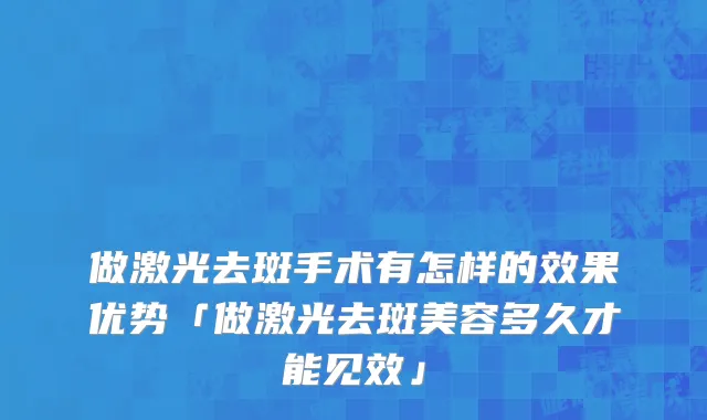 做激光去斑手术有怎样的效果优势「做激光去斑美容多久才能见效」