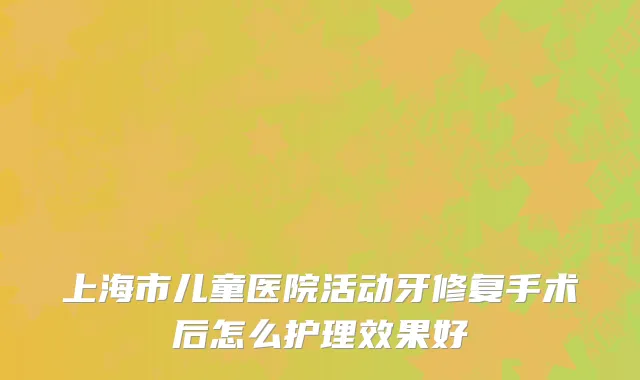 上海市儿童医院活动牙修复手术后怎么护理效果好
