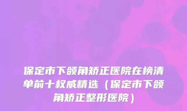 保定市下颌角矫正医院在榜清单前十权威精选（保定市下颌角矫正整形医院）