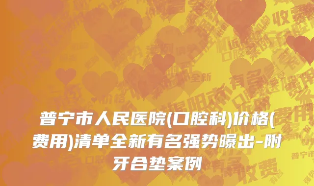普宁市人民医院(口腔科)价格(费用)清单全新有名强势曝出-附牙合垫案例