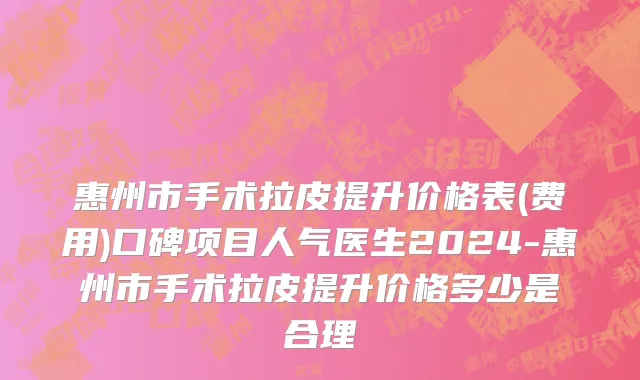 惠州市手术拉皮提升价格表(费用)口碑项目人气医生2024-惠州市手术拉皮提升价格多少是合理