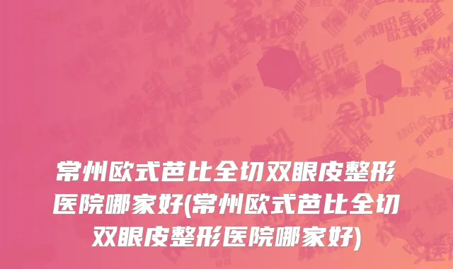 常州欧式芭比全切双眼皮整形医院哪家好(常州欧式芭比全切双眼皮整形医院哪家好)