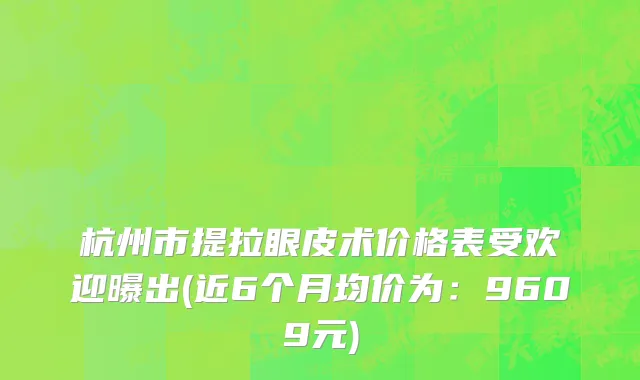 杭州市提拉眼皮术价格表受欢迎曝出(近6个月均价为：9609元)