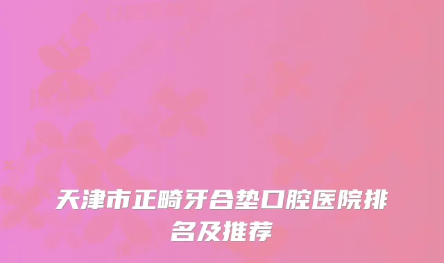 天津市正畸牙合垫口腔医院排名及推荐