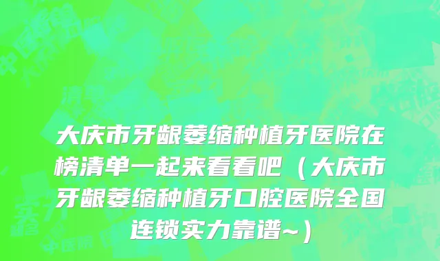 大庆市牙龈萎缩种植牙医院在榜清单一起来看看吧（大庆市牙龈萎缩种植牙口腔医院全国连锁实力靠谱~）