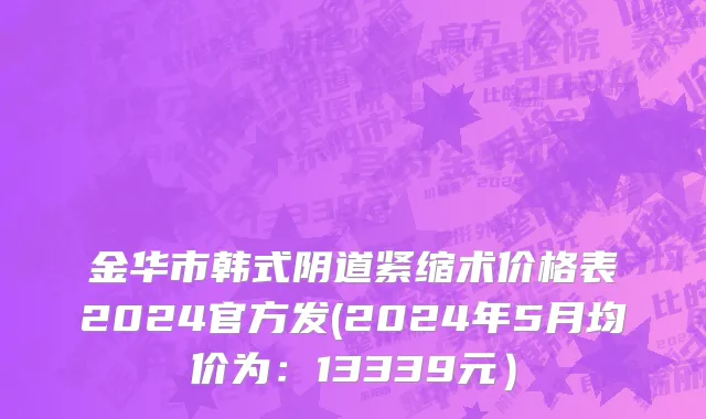金华市韩式阴道紧缩术价格表2024官方发(2024年5月均价为：13339元）