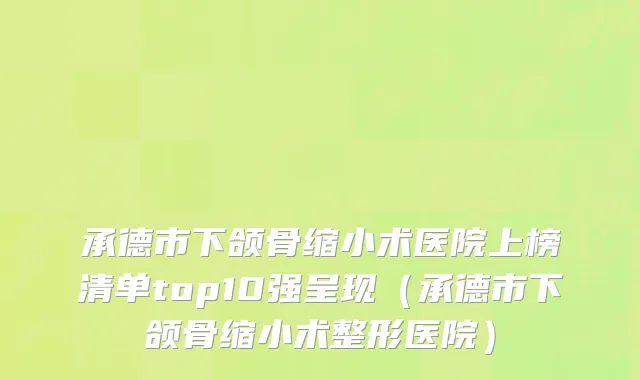 承德市下颌骨缩小术医院上榜清单top10强呈现（承德市下颌骨缩小术整形医院）