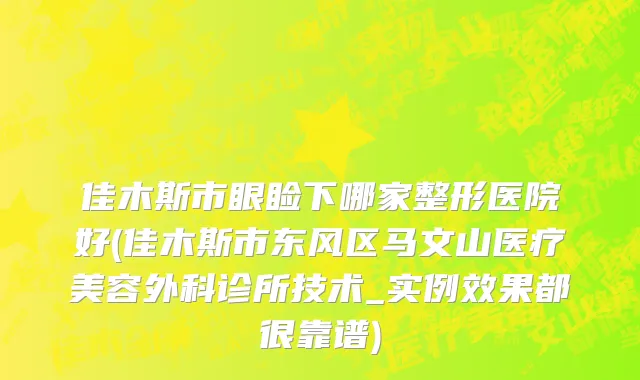 佳木斯市眼睑下哪家整形医院好(佳木斯市东风区马文山医疗美容外科诊所技术_实例效果都很靠谱)