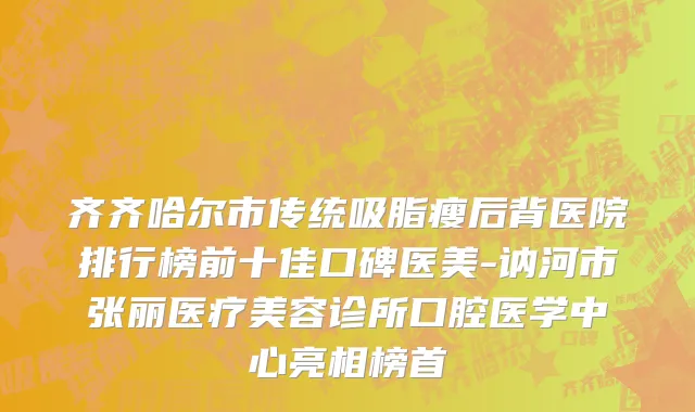 齐齐哈尔市传统吸脂瘦后背医院排行榜前十佳口碑医美-讷河市张丽医疗美容诊所口腔医学中心亮相榜首