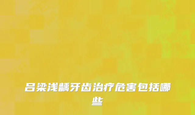 吕梁浅龋牙齿治疗危害包括哪些