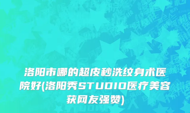 洛阳市哪的超皮秒洗纹身术医院好(洛阳秀STUDIO医疗美容获网友强赞)