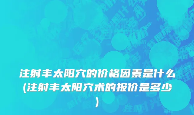 注射丰太阳穴的价格因素是什么(注射丰太阳穴术的报价是多少)