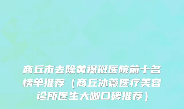 商丘市去除黄褐斑医院前十名榜单推荐（商丘冰薇医疗美容诊所医生大咖口碑推荐）