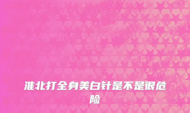 淮北打全身美白针是不是很危险