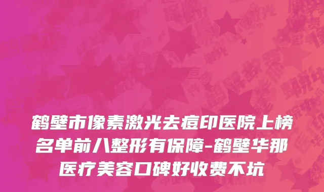 鹤壁市像素激光去痘印医院上榜名单前八整形有保障-鹤壁华那医疗美容口碑好收费不坑