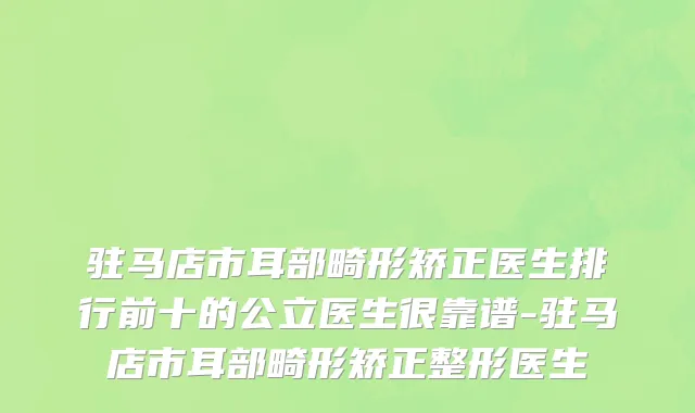 驻马店市耳部畸形矫正医生排行前十的公立医生很靠谱-驻马店市耳部畸形矫正整形医生