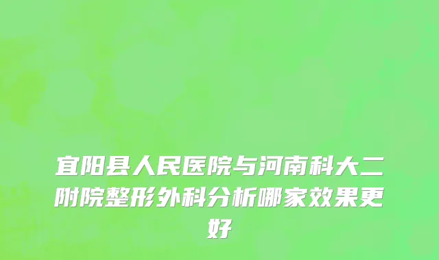 宜阳县人民医院与河南科大二附院整形外科分析哪家效果更好