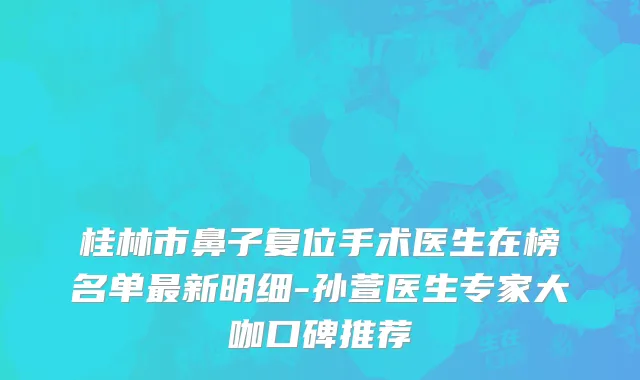 桂林市鼻子复位手术医生在榜名单最新明细-孙萱医生专家大咖口碑推荐
