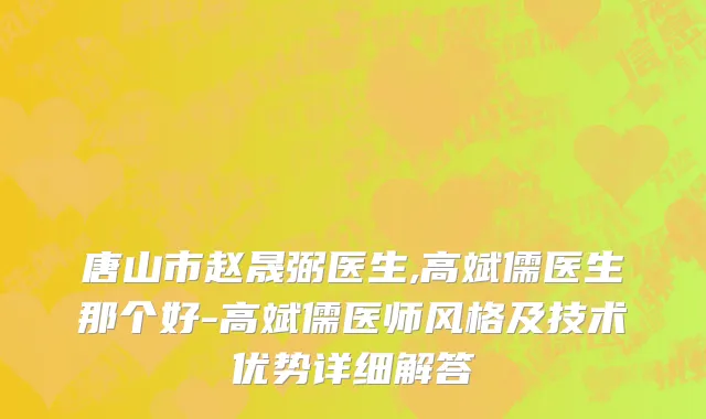 唐山市赵晟弼医生,高斌儒医生那个好-高斌儒医师风格及技术优势详细解答