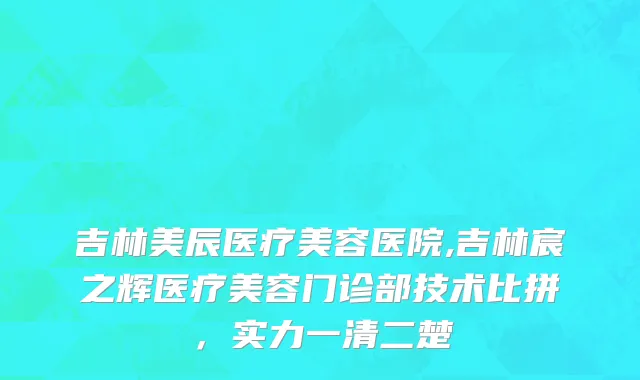 吉林美辰医疗美容医院,吉林宸之辉医疗美容门诊部技术比拼，实力一清二楚