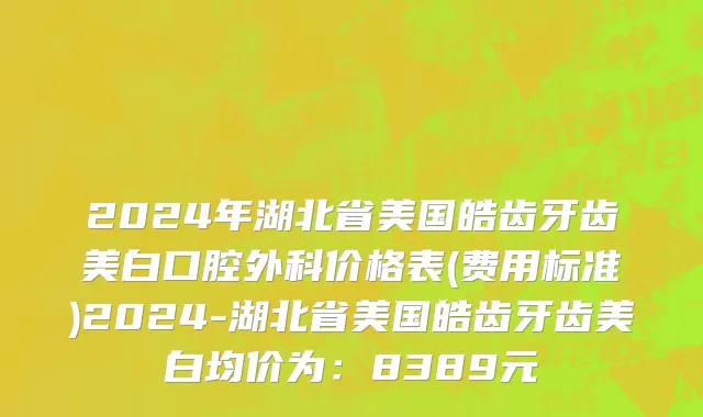2024年湖北省美国皓齿牙齿美白口腔外科价格表(费用标准)2024-湖北省美国皓齿牙齿美白均价为：8389元