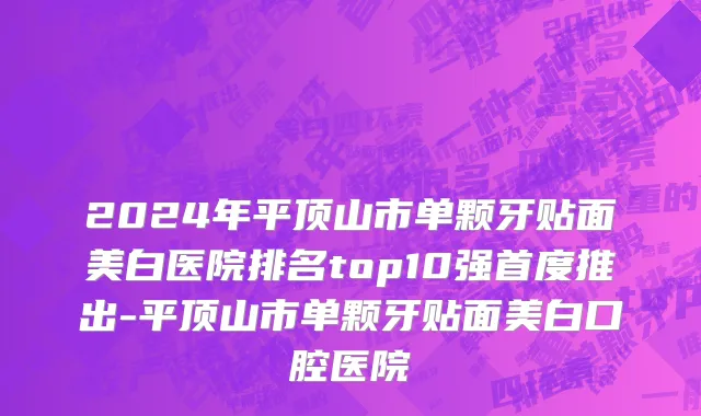 2024年平顶山市单颗牙贴面美白医院排名top10强首度推出-平顶山市单颗牙贴面美白口腔医院