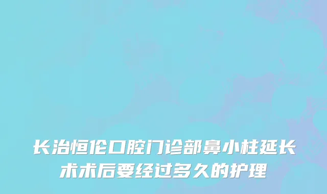 长治恒伦口腔门诊部鼻小柱延长术术后要经过多久的护理