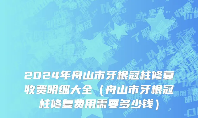 2024年舟山市牙根冠柱修复收费明细大全（舟山市牙根冠柱修复费用需要多少钱）