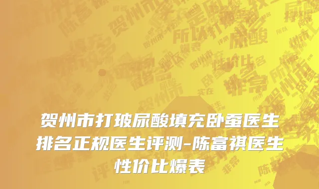 贺州市打玻尿酸填充卧蚕医生排名正规医生评测-陈富祺医生性价比爆表